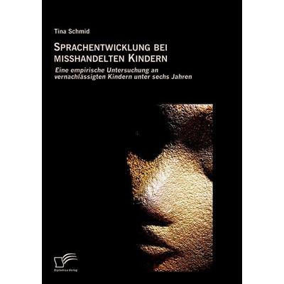 Sprachentwicklung bei misshandelten Kindern: Eine empirische Untersuchung an vernachlässigten Kindern unter sechs Jahren, Taschenbuch von Tina Schmid,