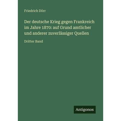 Der deutsche Krieg gegen Frankreich im Jahre 1870: auf Grund amtlicher und anderer zuverlässiger Quellen, Taschenbuch von Friedrich Dörr, Antigonos