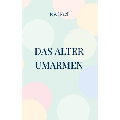 Das Alter umarmen, Gebundene Ausgabe von Josef Naef, BoD – Books on Demand, 978-3-696-39996-2