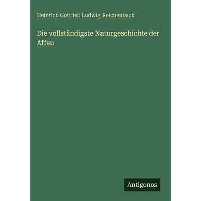 Die vollständigste Naturgeschichte der Affen, Gebundene Ausgabe von Heinrich Gottlieb Ludwig Reichenbach, Antigonos Verlag, 978-3-388-49454-8