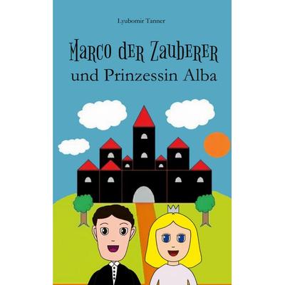 Marco der Zauberer und Prinzessin Alba, Taschenbuch von Lyubomir Tanner, BoD – Books on Demand, 978-3-8391-6880-6