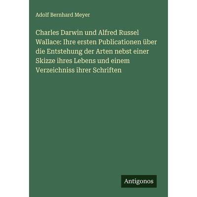 Charles Darwin und Alfred Russel Wallace: Ihre ersten Publicationen über die Entstehung der Arten nebst einer Skizze ihres Lebens und einem