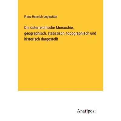 Die österreichische Monarchie, geographisch, statistisch, topographisch und historisch dargestellt, Taschenbuch von Franz Heinrich Ungewitter,