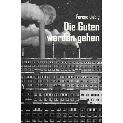 Die Guten werden gehen, Taschenbuch von Ferenc Liebig, Epubli, 978-3-7418-8322-4