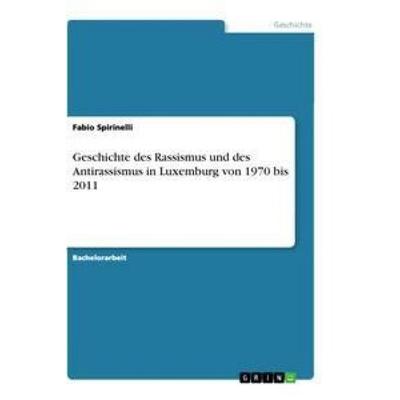 Geschichte des Rassismus und des Antirassismus in Luxemburg von 1970 bis 2011, Taschenbuch von Fabio Spirinelli, GRIN, 978-3-656-32078-4