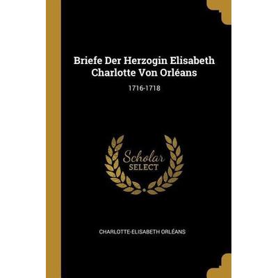 Briefe Der Herzogin Elisabeth Charlotte Von Orléans: 1716-1718, Taschenbuch von Charlotte-Elisabeth Orleans, Creative Media Partners, LLC,