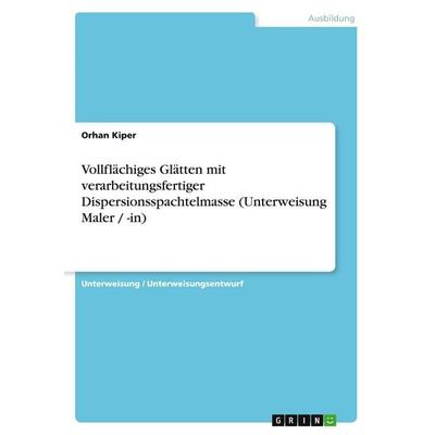 Vollflächiges Glätten mit verarbeitungsfertiger Dispersionsspachtelmasse (Unterweisung Maler / -in), Taschenbuch von Orhan Kiper, GRIN,