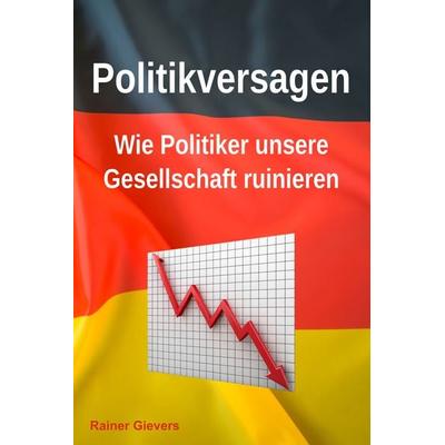 Politikversagen: Wie Politiker unsere Gesellschaft ruinieren, Taschenbuch von Rainer Gievers, Gievers, Rainer, 978-3-96469-274-0
