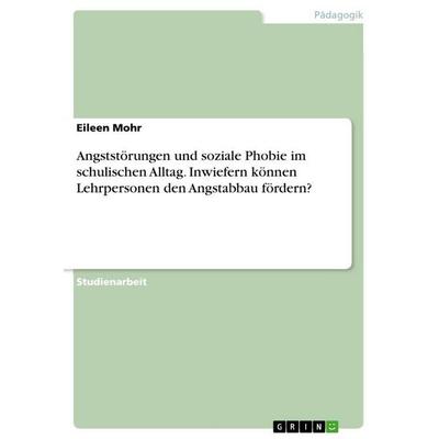 Angststörungen und soziale Phobie im schulischen Alltag. Inwiefern können Lehrpersonen den Angstabbau fördern?, Taschenbuch von Eileen Mohr, GRIN,