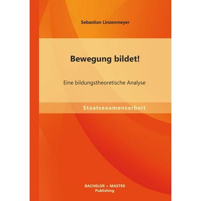 Bewegung bildet! Eine bildungstheoretische Analyse, Taschenbuch von Sebastian Linzenmeyer, Bachelor + Master Publishing, 978-3-95549-418-6