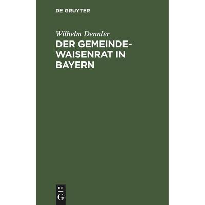 Der Gemeindewaisenrat in Bayern, Gebundene Ausgabe von Wilhelm Dennler, De Gruyter Oldenbourg, 978-3-11-250763-6