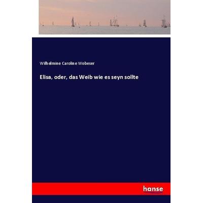 Elisa, oder, das Weib wie es seyn sollte, Taschenbuch von Wilhelmine Caroline Wobeser, Hansebooks, 978-3-7446-1355-2