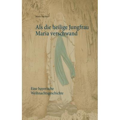 Als die heilige Jungfrau Maria verschwand, Taschenbuch von Mario Buchner, BoD – Books on Demand, 978-3-7460-1249-0