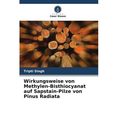 Wirkungsweise von Methylen-Bisthiocyanat auf Sapstain-Pilze von Pinus Radiata, Taschenbuch von Tripti Singh, Verlag Unser Wissen, 978-620-3-22498-6
