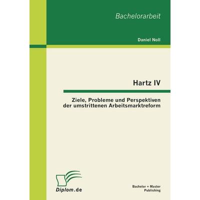 Hartz IV: Ziele, Probleme und Perspektiven der umstrittenen Arbeitsmarktreform, Taschenbuch von Daniel Noll, Bachelor + Master Publishing,
