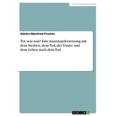 Tot, was nun? Eine Auseinandersetzung mit dem Sterben, dem Tod, der Trauer und dem Leben nach dem Tod, Taschenbuch von Günter-Manfred Pracher, GRIN,
