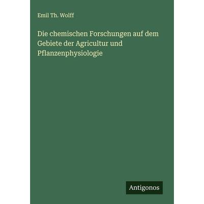 Die chemischen Forschungen auf dem Gebiete der Agricultur und Pflanzenphysiologie, Gebundene Ausgabe von Emil Th. Wolff, Antigonos Verlag,