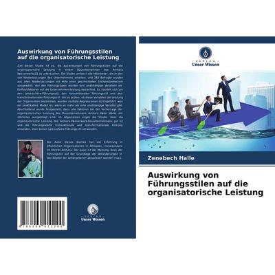 Auswirkung von Führungsstilen auf die organisatorische Leistung, Taschenbuch von Zenebech Haile, Verlag Unser Wissen, 978-620-4-41120-0