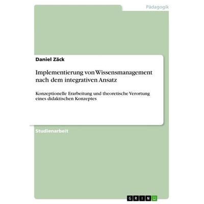 Implementierung von Wissensmanagement nach dem integrativen Ansatz, Taschenbuch von Daniel Zäck, GRIN, 978-3-656-50898-4
