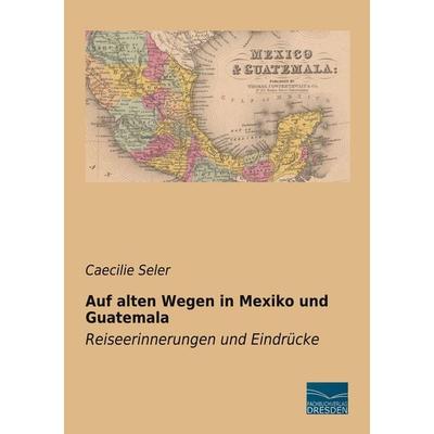 Auf alten Wegen in Mexiko und Guatemala, Taschenbuch von Caecilie Seler, Fachbuchverlag Dresden, 978-3-95692-046-2