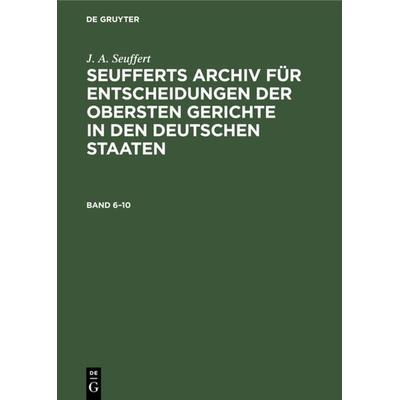 Seufferts Archiv für Entscheidungen der obersten Gerichte in den deutschen Staaten. Band 6–10, Gebundene Ausgabe von J. A. Seuffert, De Gruyter