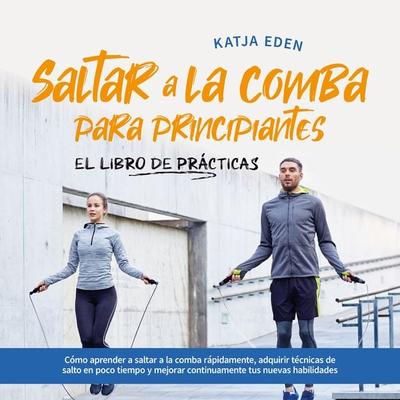 Saltar a la comba para principiantes - El Libro de Prácticas: Cómo aprender a saltar a la comba rápidamente, adquirir técnicas de salto en poco tiempo