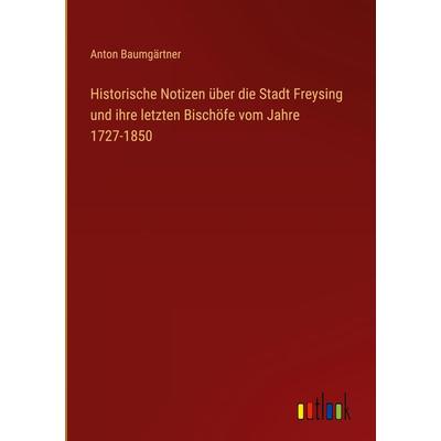Historische Notizen über die Stadt Freysing und ihre letzten Bischöfe vom Jahre 1727-1850, Gebundene Ausgabe von Anton Baumgärtner, Outlook,