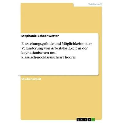 Entstehungsgründe und Möglichkeiten der Veränderung von Arbeitslosigkeit in der keynesianischen und klassisch-neoklassischen Theorie, Taschenbuch von