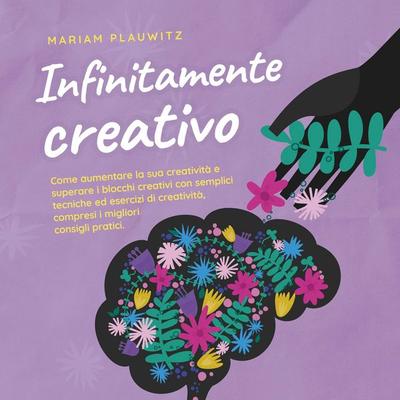 Infinitamente creativo: Come aumentare la sua creatività e superare i blocchi creativi con semplici tecniche ed esercizi di creatività, compresi i