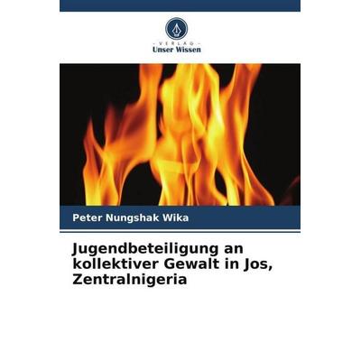 Jugendbeteiligung an kollektiver Gewalt in Jos, Zentralnigeria, Taschenbuch von Peter Nungshak Wika, Verlag Unser Wissen, 978-620-5-18441-7
