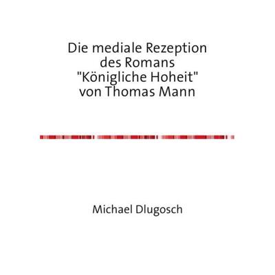 Die mediale Rezeption des Romans 'Königliche Hoheit' von Thomas Mann, Taschenbuch von Michael Dlugosch, Epubli, 978-3-7375-4334-7