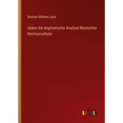 Ueber die dogmatische Analyse Römischer Rechtsinstitute, Taschenbuch von Burkard Wilhelm Leist, Outlook, 978-3-368-02828-2