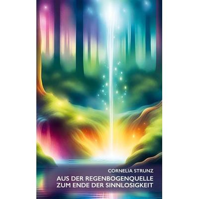 Aus der Regenbogenquelle zum Ende der Sinnlosigkeit, Taschenbuch von Cornelia Strunz, BoD – Books on Demand, 978-3-7583-2966-1