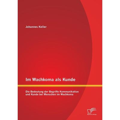 Im Wachkoma als Kunde: Die Bedeutung der Begriffe Kommunikation und Kunde bei Menschen im Wachkoma, Taschenbuch von Johannes Keller, Diplomica Verlag