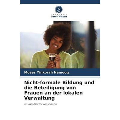 Nicht-formale Bildung und die Beteiligung von Frauen an der lokalen Verwaltung, Taschenbuch von Moses Yinkorah Namoog, Verlag Unser Wissen,