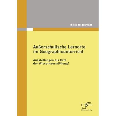 Außerschulische Lernorte im Geographieunterricht - Ausstellungen als Orte der Wissensvermittlung?, Taschenbuch von Thelke Hildebrandt, Diplomica