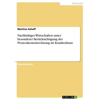 Nachhaltiges Wirtschaften unter besonderer Berücksichtigung der Prozesskostenrechnung im Krankenhaus, Taschenbuch von Martina Schaff, GRIN,