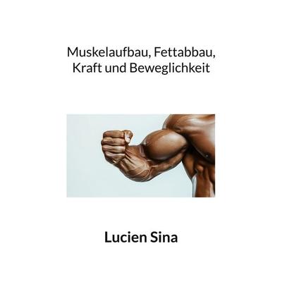 Muskelaufbau, Fettabbau, Kraft und Beweglichkeit, Taschenbuch von Lucien Sina, BoD – Books on Demand, 978-3-8192-4249-6