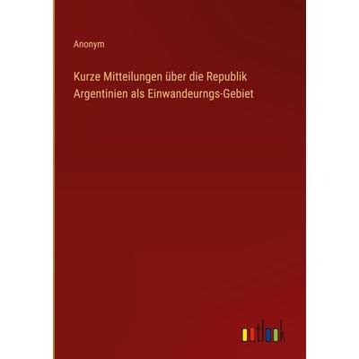 Kurze Mitteilungen über die Republik Argentinien als Einwandeurngs-Gebiet, Gebundene Ausgabe von Anonym, Outlook, 978-3-368-41257-9