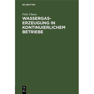 Wassergas-Erzeugung in kontinuierlichem Betriebe, Gebundene Ausgabe von Felix Clauss, De Gruyter, 978-3-11-245963-8