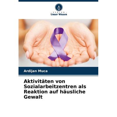 Aktivitäten von Sozialarbeitzentren als Reaktion auf häusliche Gewalt, Taschenbuch von Ardijan Muca, Verlag Unser Wissen, 978-620-8-78269-6