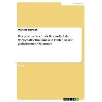 Das positive Recht als Bestandteil der Wirtschaftsethik und sein Fehlen in der globalisierten Ökonomie, Taschenbuch von Marline Bartsch, GRIN,