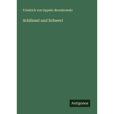 Schlüssel und Schwert, Taschenbuch von Friedrich Oppeln-Bronikowski, Antigonos Verlag, 978-3-566-00516-0
