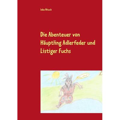 Die Abenteuer von Häuptling Adlerfeder und Listiger Fuchs, Taschenbuch von Inka Nitsch, BoD – Books on Demand, 978-3-7392-3995-8