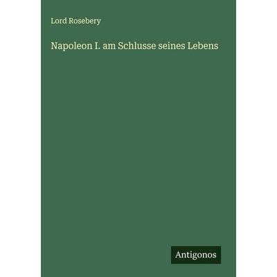 Napoleon I. am Schlusse seines Lebens, Gebundene Ausgabe von Lord Rosebery, Antigonos Verlag, 978-3-566-01736-1