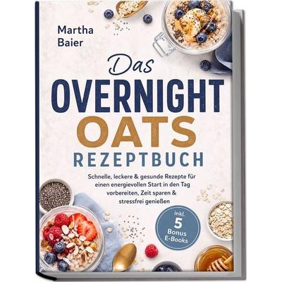 Das Overnight Oats Rezeptbuch: Schnelle, leckere & gesunde Rezepte für einen energievollen Start in den Tag - vorbereiten, Zeit sparen & stressfrei