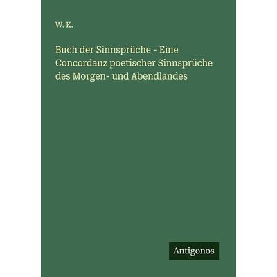 Buch der Sinnsprüche - Eine Concordanz poetischer Sinnsprüche des Morgen- und Abendlandes, Taschenbuch von W. K., Antigonos Verlag, 978-3-563-56477-6