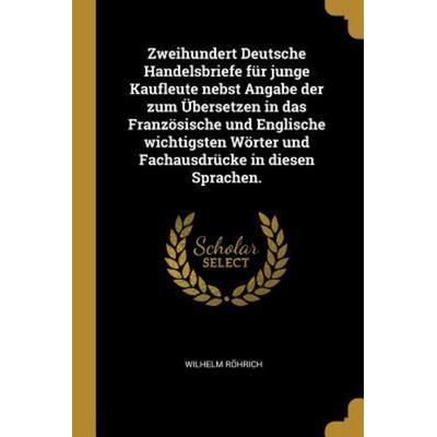 Zweihundert Deutsche Handelsbriefe Für Junge Kaufleute Nebst Angabe Der Zum Übersetzen in Das Französische Und Englische Wichtigsten Wörter Und