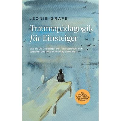 Traumapädagogik für Einsteiger: Wie Sie die Grundlagen der Traumapädagogik leicht verstehen und gekonnt im Alltag anwenden - inkl. Übungen &