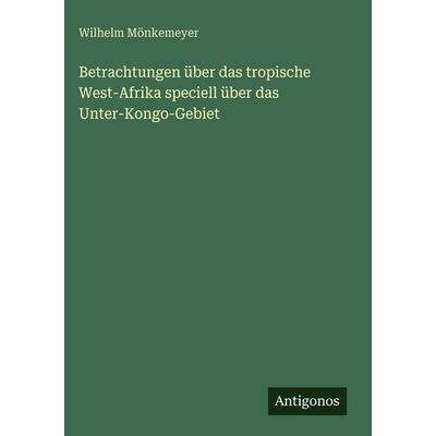 Betrachtungen über das tropische West-Afrika speciell über das Unter-Kongo-Gebiet, Gebundene Ausgabe von Wilhelm Mönkemeyer, Antigonos Verlag,